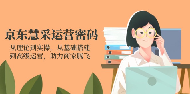 （14248期）京东慧采运营密码：从理论到实操，从基础搭建到高级运营，助力商家腾飞-亮剑学堂