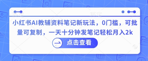 小红书AI教辅资料笔记新玩法,0门槛,可批量可复制,一天十分钟发笔记轻松月入2k-亮剑学堂